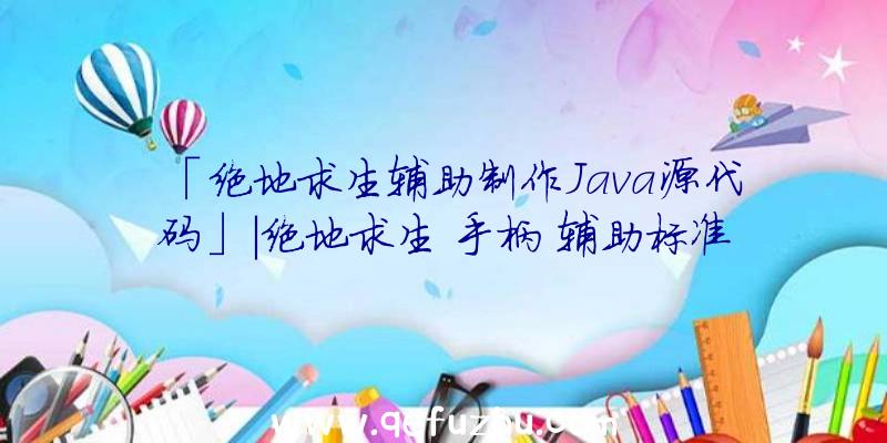 「绝地求生辅助制作Java源代码」|绝地求生